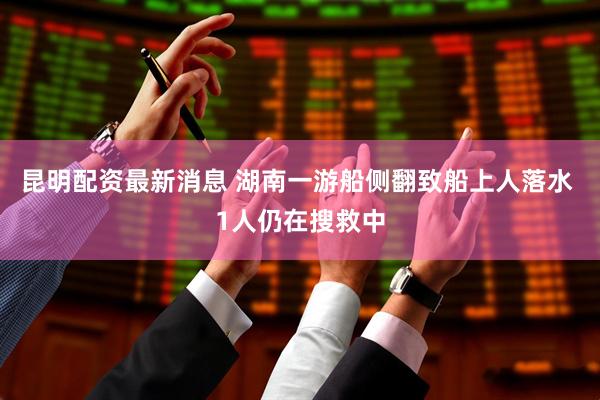 昆明配资最新消息 湖南一游船侧翻致船上人落水 1人仍在搜救中