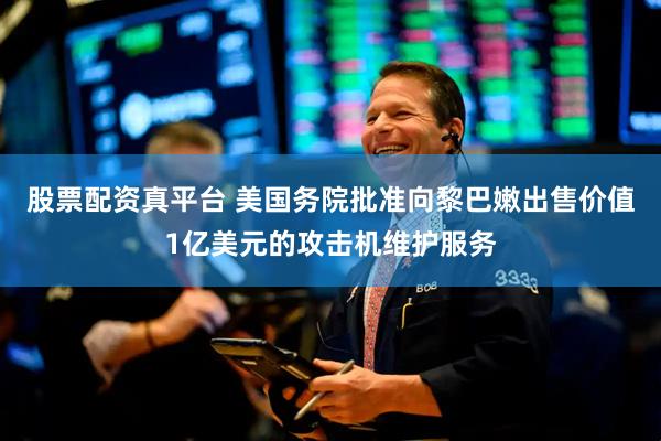 股票配资真平台 美国务院批准向黎巴嫩出售价值1亿美元的攻击机维护服务