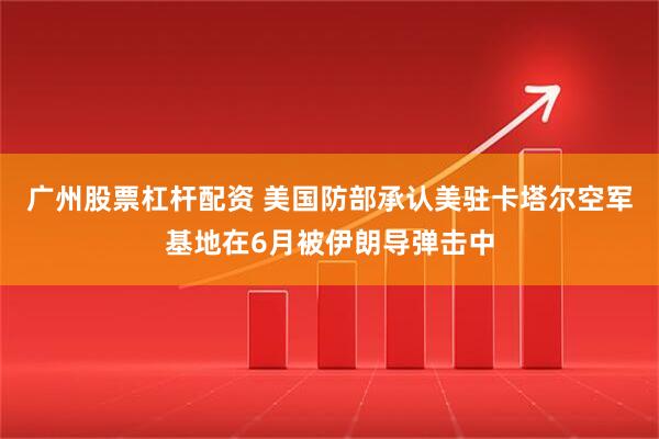 广州股票杠杆配资 美国防部承认美驻卡塔尔空军基地在6月被伊朗导弹击中