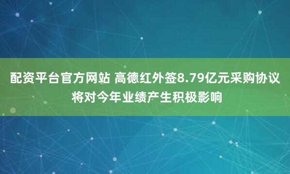 配资平台官方网站 高德红外签8.79亿元采购协议 将对今年业绩产生积极影响
