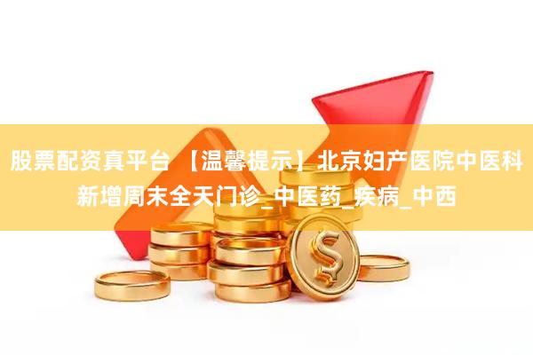 股票配资真平台 【温馨提示】北京妇产医院中医科新增周末全天门诊_中医药_疾病_中西