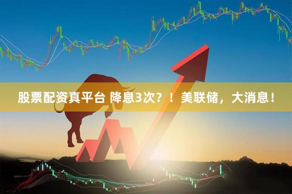 股票配资真平台 降息3次？！美联储，大消息！