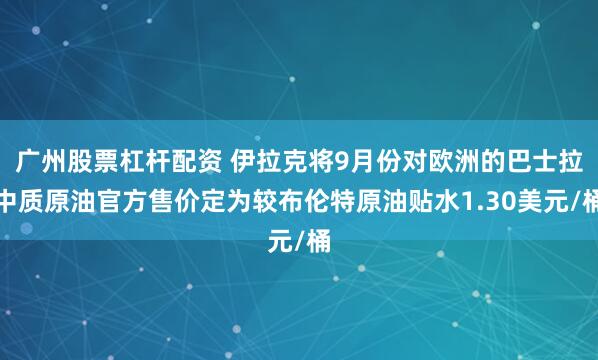 广州股票杠杆配资 伊拉克将9月份对欧洲的巴士拉中质原油官方售价定为较布伦特原油贴水1.30美元/桶