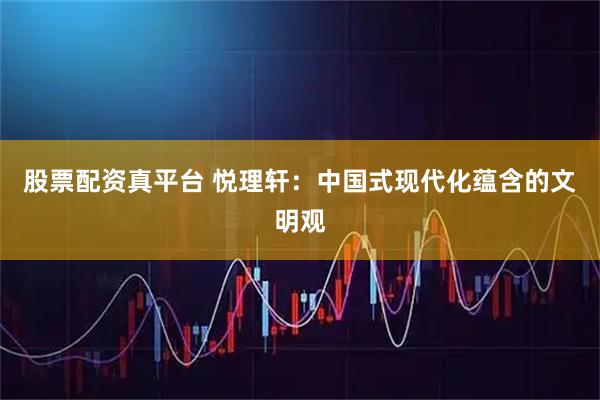 股票配资真平台 悦理轩：中国式现代化蕴含的文明观