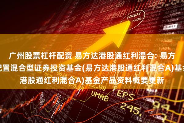 广州股票杠杆配资 易方达港股通红利混合: 易方达港股通红利灵活配置混合型证券投资基金(易方达港股通红利混合A)基金产品资料概要更新