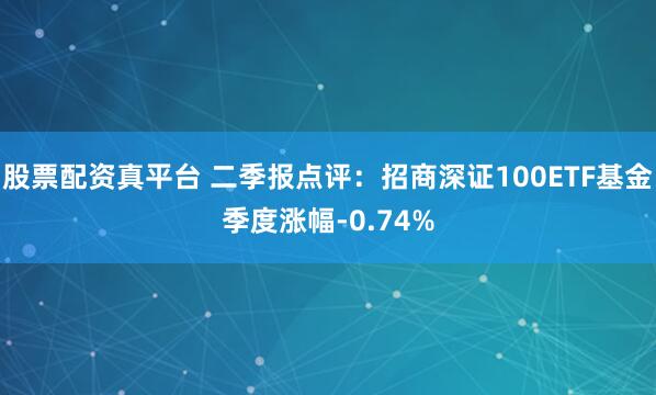 股票配资真平台 二季报点评：招商深证100ETF基金季度涨幅-0.74%