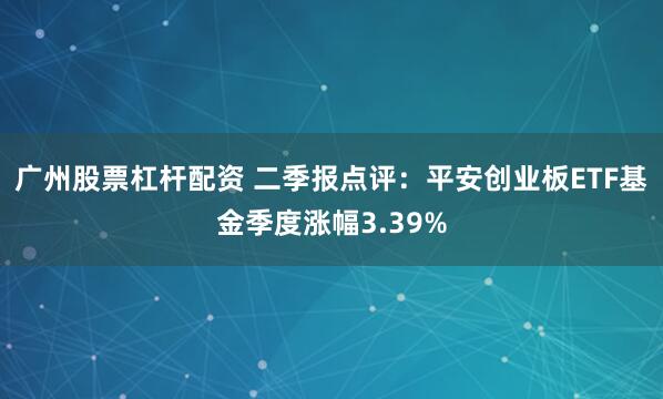 广州股票杠杆配资 二季报点评：平安创业板ETF基金季度涨幅3.39%
