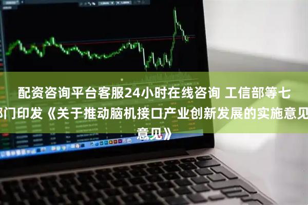 配资咨询平台客服24小时在线咨询 工信部等七部门印发《关于推动脑机接口产业创新发展的实施意见》