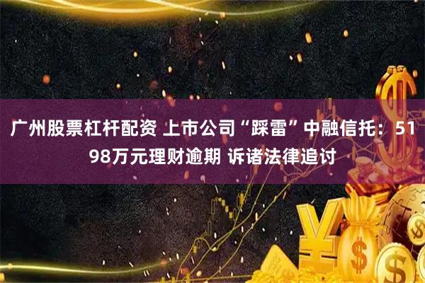 广州股票杠杆配资 上市公司“踩雷”中融信托：5198万元理财逾期 诉诸法律追讨