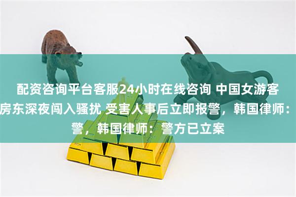 配资咨询平台客服24小时在线咨询 中国女游客遭韩国民宿房东深夜闯入骚扰 受害人事后立即报警，韩国律师：警方已立案