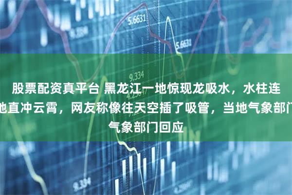 股票配资真平台 黑龙江一地惊现龙吸水，水柱连接天地直冲云霄，网友称像往天空插了吸管，当地气象部门回应