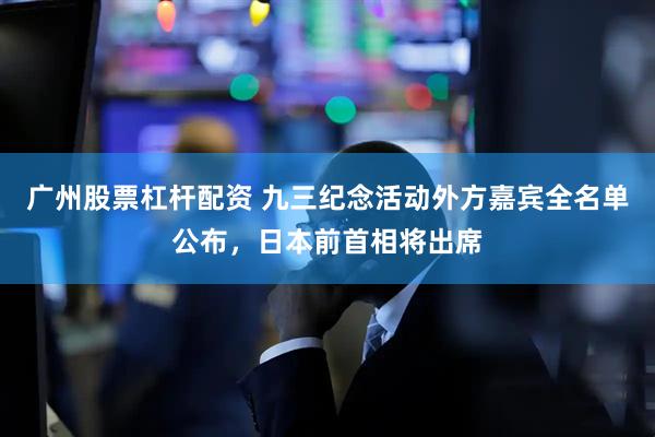 广州股票杠杆配资 九三纪念活动外方嘉宾全名单公布，日本前首相将出席
