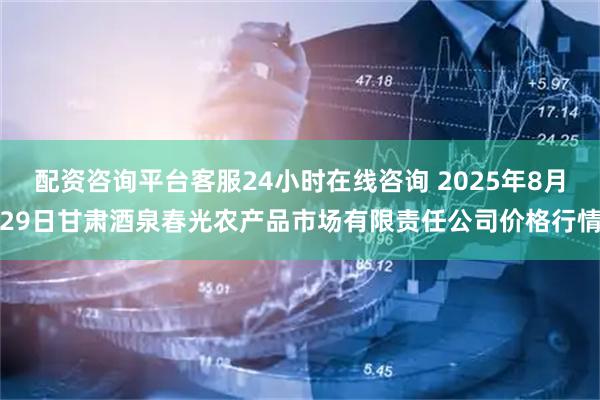 配资咨询平台客服24小时在线咨询 2025年8月29日甘肃酒泉春光农产品市场有限责任公司价格行情