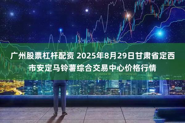 广州股票杠杆配资 2025年8月29日甘肃省定西市安定马铃薯综合交易中心价格行情