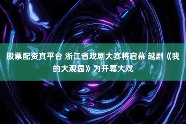 股票配资真平台 浙江省戏剧大赛将启幕 越剧《我的大观园》为开幕大戏