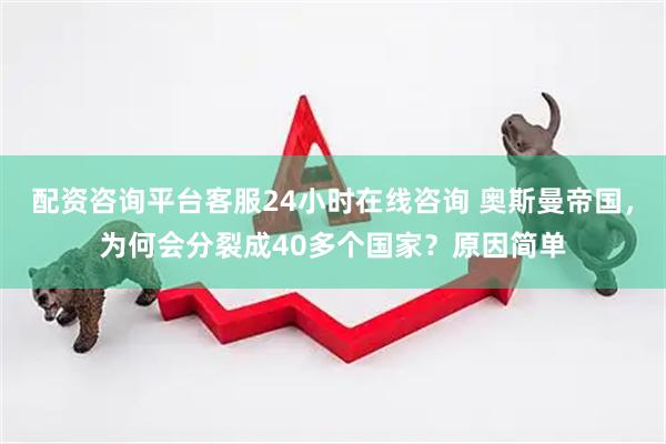配资咨询平台客服24小时在线咨询 奥斯曼帝国，为何会分裂成40多个国家？原因简单
