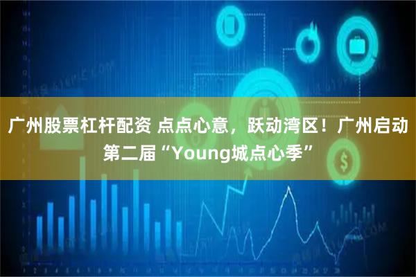 广州股票杠杆配资 点点心意，跃动湾区！广州启动第二届“Young城点心季”