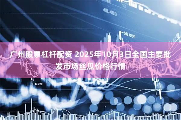 广州股票杠杆配资 2025年10月3日全国主要批发市场丝瓜价格行情