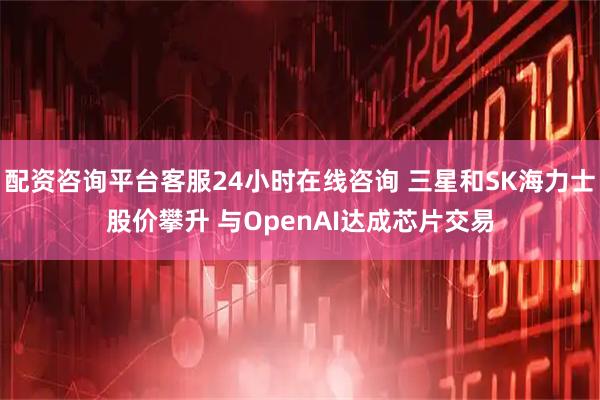 配资咨询平台客服24小时在线咨询 三星和SK海力士股价攀升 与OpenAI达成芯片交易