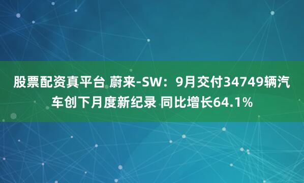 股票配资真平台 蔚来-SW：9月交付34749辆汽车创下月度新纪录 同比增长64.1%