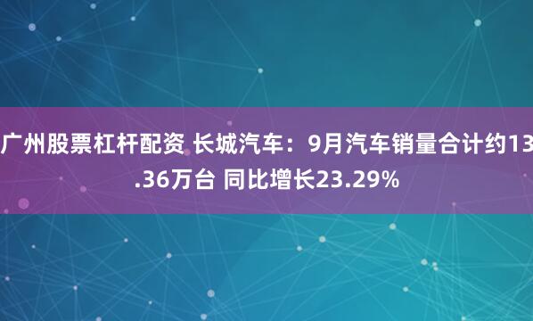 广州股票杠杆配资 长城汽车：9月汽车销量合计约13.36万台 同比增长23.29%