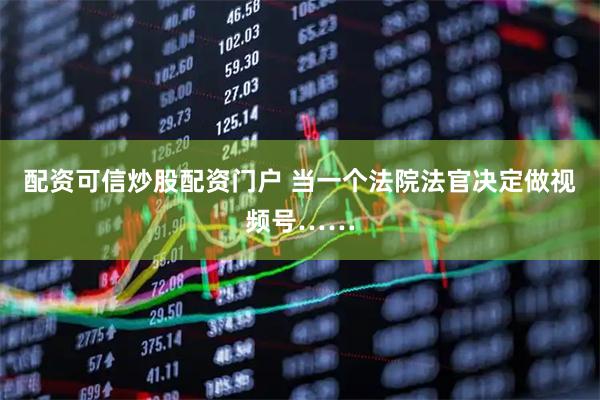 配资可信炒股配资门户 当一个法院法官决定做视频号……
