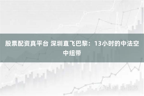 股票配资真平台 深圳直飞巴黎：13小时的中法空中纽带