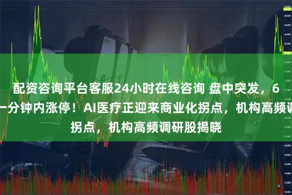 配资咨询平台客服24小时在线咨询 盘中突发，600363，一分钟内涨停！AI医疗正迎来商业化拐点，机构高频调研股揭晓