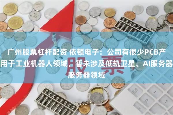 广州股票杠杆配资 依顿电子：公司有很少PCB产品应用于工业机器人领域，暂未涉及低轨卫星、AI服务器领域