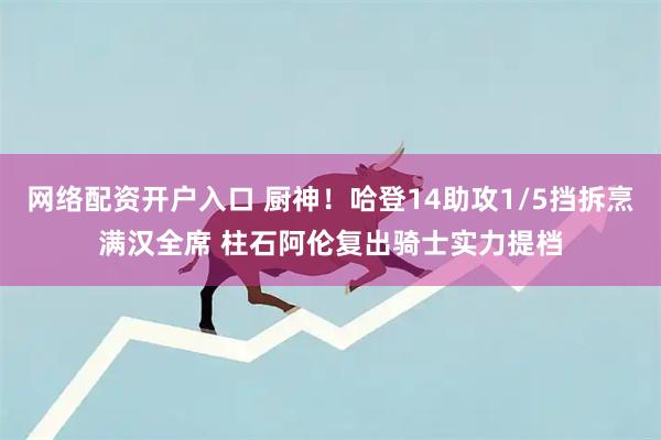 网络配资开户入口 厨神!哈登14助攻1/5挡拆烹满汉全席 柱石阿伦复出骑士实力提档