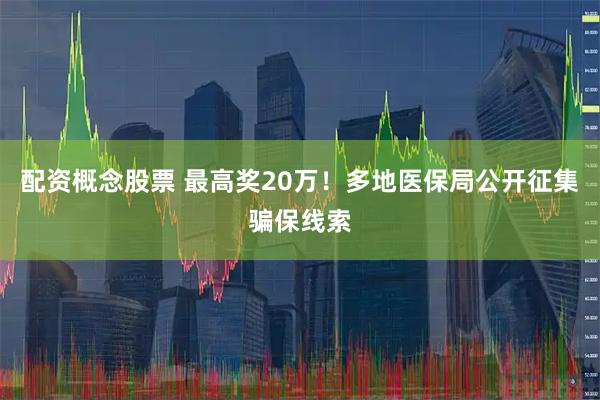 配资概念股票 最高奖20万！多地医保局公开征集骗保线索