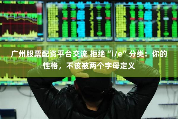广州股票配资平台交流 拒绝“i/e”分类：你的性格，不该被两个字母定义