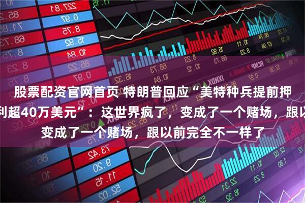 股票配资官网首页 特朗普回应“美特种兵提前押注马杜罗下台获利超40万美元”：这世界疯了，变成了一个赌场，跟以前完全不一样了