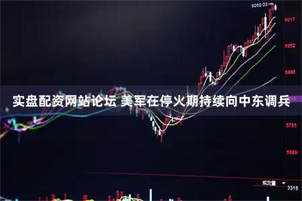 实盘配资网站论坛 美军在停火期持续向中东调兵
