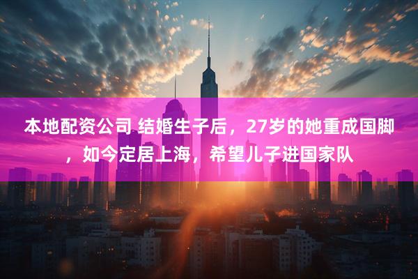 本地配资公司 结婚生子后，27岁的她重成国脚，如今定居上海，希望儿子进国家队