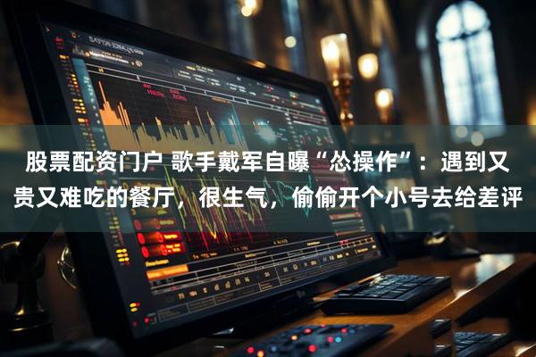 股票配资门户 歌手戴军自曝“怂操作”：遇到又贵又难吃的餐厅，很生气，偷偷开个小号去给差评