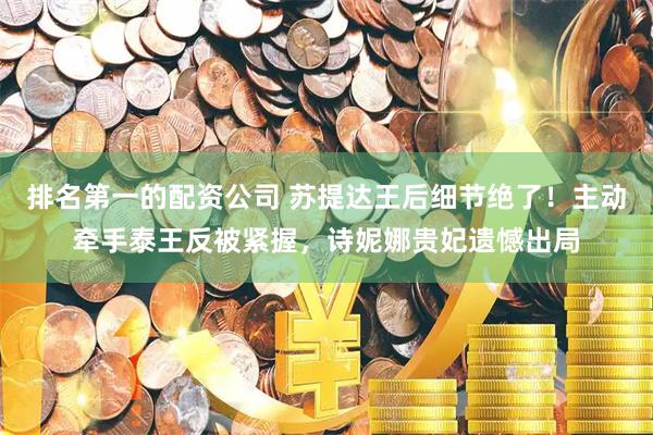 排名第一的配资公司 苏提达王后细节绝了!主动牵手泰王反被紧握,诗妮娜贵妃遗憾出局