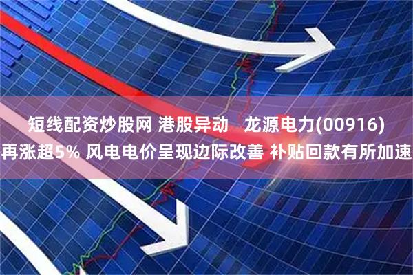 短线配资炒股网 港股异动   龙源电力(00916)再涨超5% 风电电价呈现边际改善 补贴回款有所加速