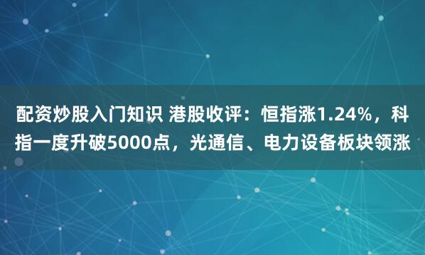 配资炒股入门知识 港股收评:恒指涨1.24%,科指一度升破5000点,光通信、电力设备板块领涨