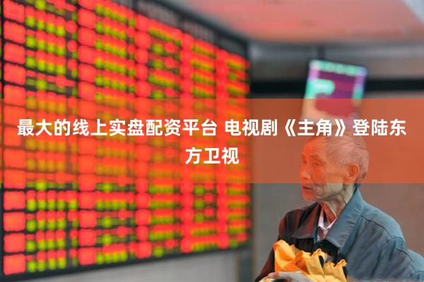 最大的线上实盘配资平台 电视剧《主角》登陆东方卫视