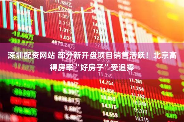 深圳配资网站 部分新开盘项目销售活跃！北京高得房率“好房子”受追捧