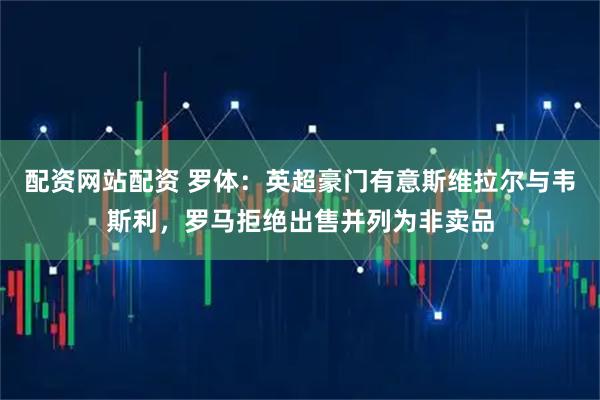 配资网站配资 罗体：英超豪门有意斯维拉尔与韦斯利，罗马拒绝出售并列为非卖品
