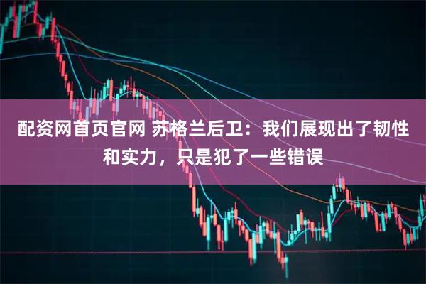 配资网首页官网 苏格兰后卫：我们展现出了韧性和实力，只是犯了一些错误