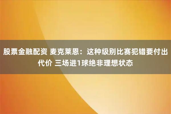 股票金融配资 麦克莱恩：这种级别比赛犯错要付出代价 三场进1球绝非理想状态