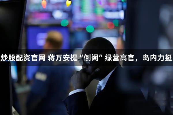 炒股配资官网 蒋万安提“倒阁”绿营高官,岛内力挺