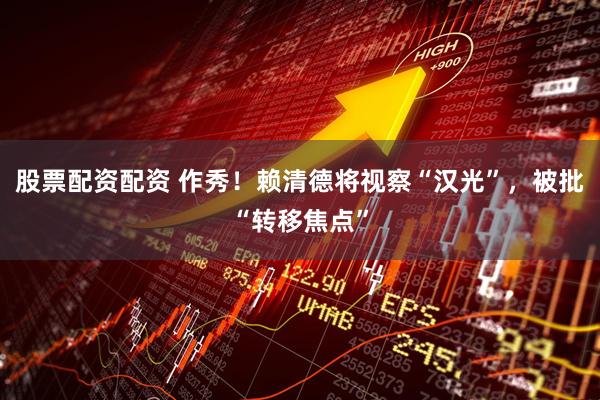 股票配资配资 作秀!赖清德将视察“汉光”,被批“转移焦点”
